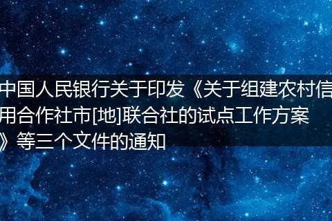 中国人民银行关于印发《关于组建农村信用合作社市[地]联合社的试点工作方案》等三个文件的通知
