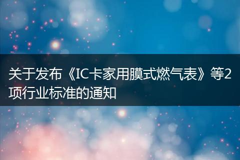 关于发布《IC卡家用膜式燃气表》等2项行业标准的通知