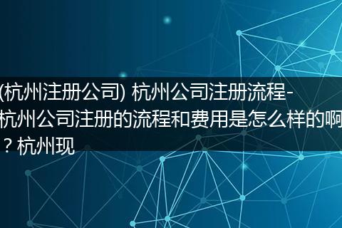 (杭州注册公司) 杭州公司注册流程-杭州公司注册的流程和费用是怎么样的啊？杭州现