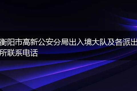 衡阳市高新公安分局出入境大队及各派出所联系电话
