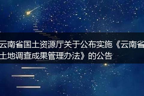 云南省国土资源厅关于公布实施《云南省土地调查成果管理办法》的公告