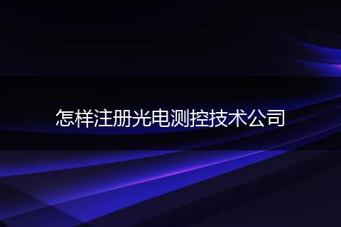 怎样注册光电测控技术公司