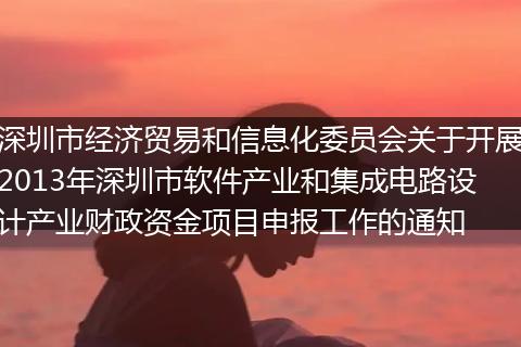 深圳市经济贸易和信息化委员会关于开展2013年深圳市软件产业和集成电路设计产业财政资金项目申报工作的通知