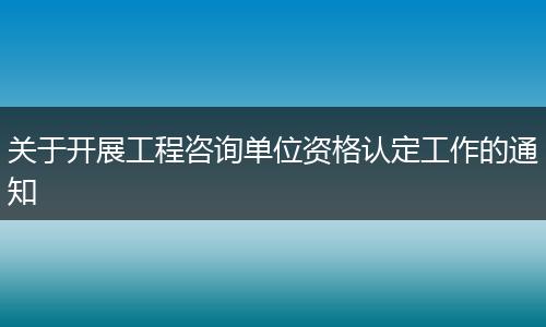 关于开展工程咨询单位资格认定工作的通知