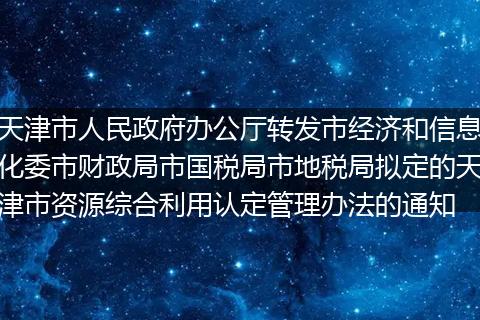 天津市人民政府办公厅转发市经济和信息化委市财政局市国税局市地税局拟定的天津市资源综合利用认定管理办法的通知