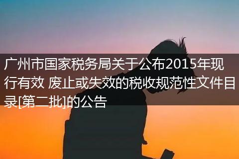广州市国家税务局关于公布2015年现行有效 废止或失效的税收规范性文件目录[第二批]的公告