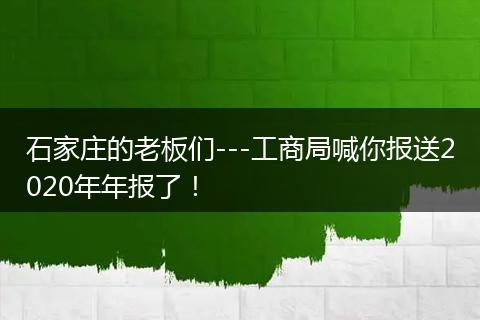 石家庄的老板们---工商局喊你报送2020年年报了！