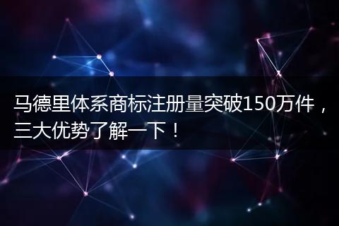 马德里体系商标注册量突破150万件,三大优势了解一下!