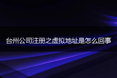 台州公司注册之虚拟地址是怎么回事