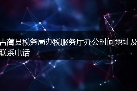 古蔺县税务局办税服务厅办公时间地址及联系电话