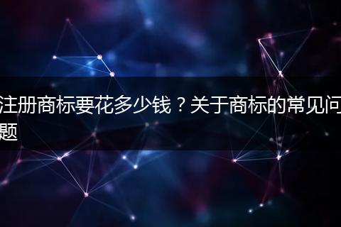注册商标要花多少钱？关于商标的常见问题