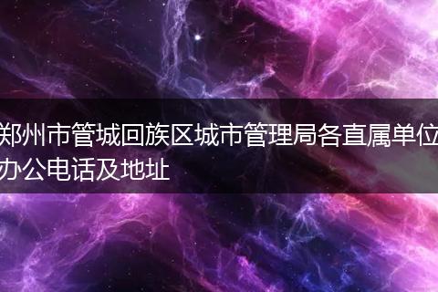 郑州市管城回族区城市管理局各直属单位办公电话及地址