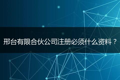邢台有限合伙公司注册必须什么资料？