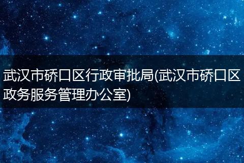 武汉市硚口区行政审批局(武汉市硚口区政务服务管理办公室)