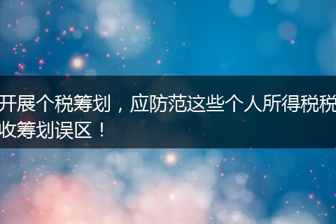 开展个税筹划，应防范这些个人所得税税收筹划误区！