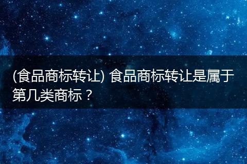 (食品商标转让) 食品商标转让是属于第几类商标？