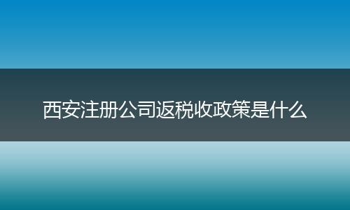 西安注册公司返税收政策是什么