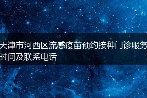 天津市河西区流感疫苗预约接种门诊服务时间及联系电话