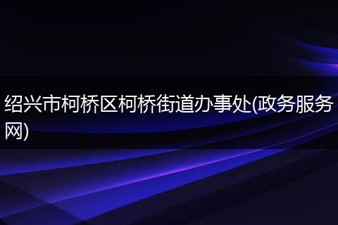 绍兴市柯桥区柯桥街道办事处(政务服务网)