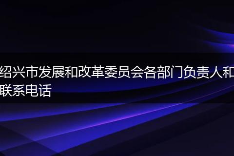 绍兴市发展和改革委员会各部门负责人和联系电话