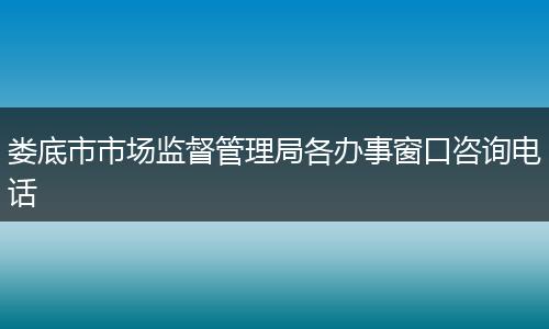 娄底市市场监督管理局各办事窗口咨询电话