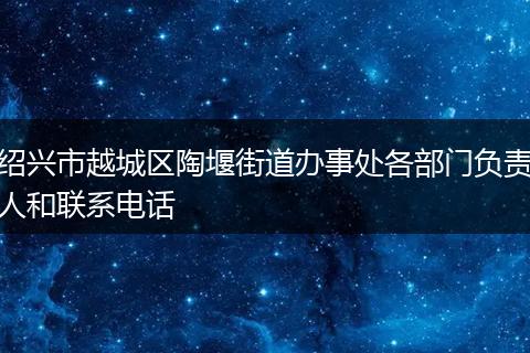 绍兴市越城区陶堰街道办事处各部门负责人和联系电话