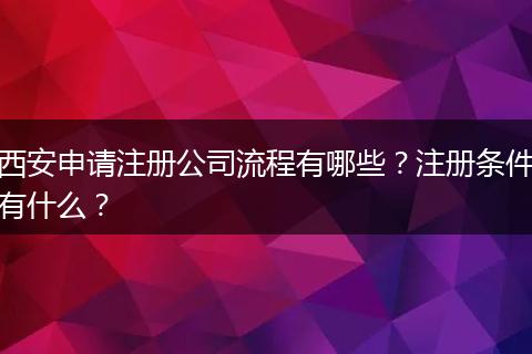 西安申请注册公司流程有哪些？注册条件有什么？