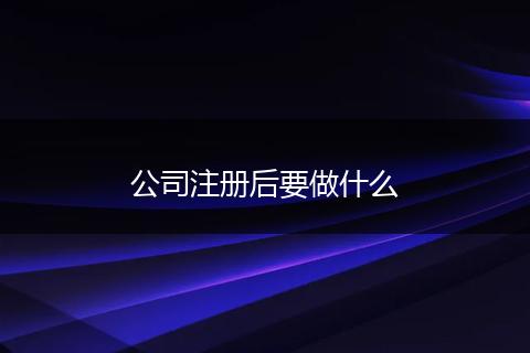 公司注册后要做什么
