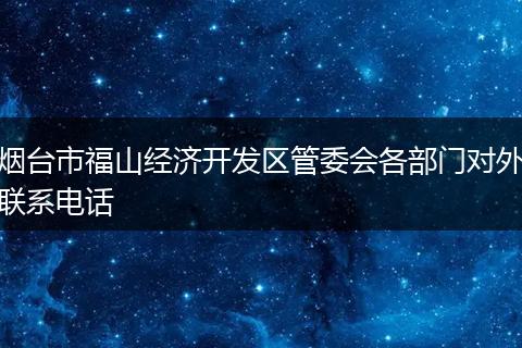 烟台市福山经济开发区管委会各部门对外联系电话