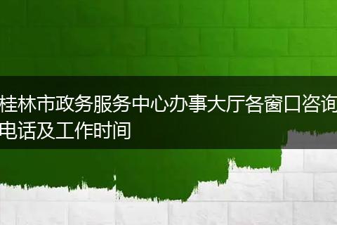 桂林市政务服务中心办事大厅各窗口咨询电话及工作时间