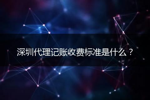 深圳代理记账收费标准是什么？
