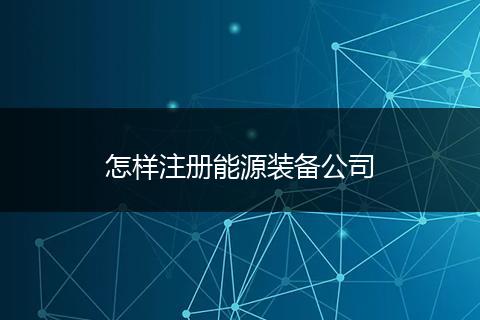 怎样注册能源装备公司