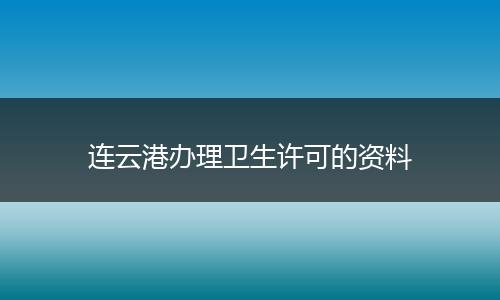 连云港办理卫生许可的资料