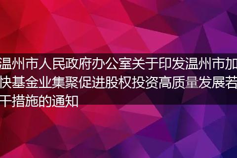 温州市人民政府办公室关于印发温州市加快基金业集聚促进股权投资高质量发展若干措施的通知