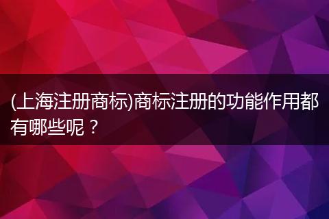 (上海注册商标)商标注册的功能作用都有哪些呢？