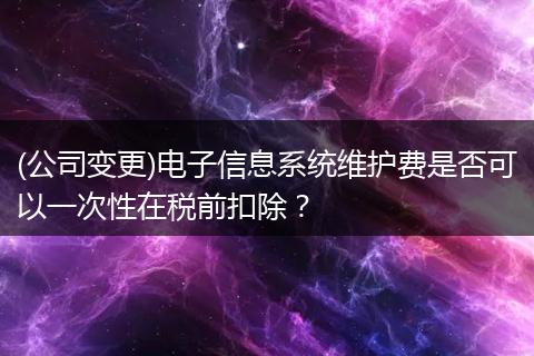 (公司变更)电子信息系统维护费是否可以一次性在税前扣除？