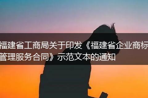 福建省工商局关于印发《福建省企业商标管理服务合同》示范文本的通知