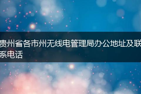 贵州省各市州无线电管理局办公地址及联系电话