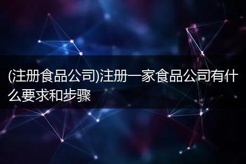 (注册食品公司)注册一家食品公司有什么要求和步骤