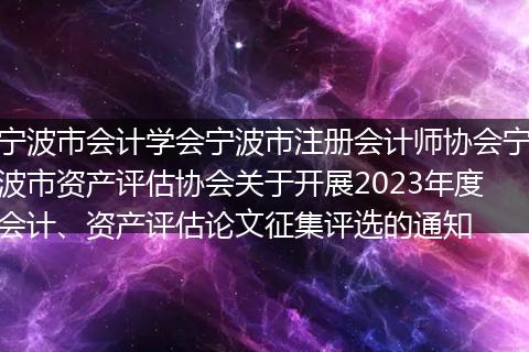 宁波市会计学会宁波市注册会计师协会宁波市资产评估协会关于开展2023年度会计、资产评估论文征集评选的通知