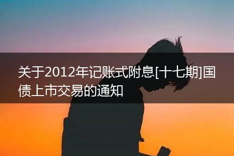 关于2012年记账式附息[十七期]国债上市交易的通知