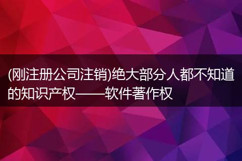 (刚注册公司注销)绝大部分人都不知道的知识产权——软件著作权