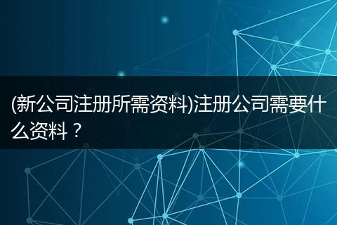 (新公司注册所需资料)注册公司需要什么资料？
