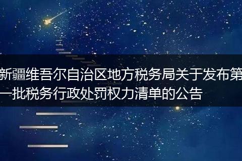 新疆维吾尔自治区地方税务局关于发布第一批税务行政处罚权力清单的公告