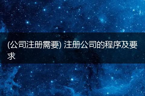 (公司注册需要) 注册公司的程序及要求