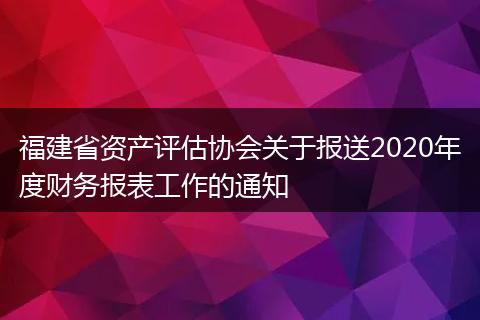 福建省资产评估协会关于报送2020年度财务报表工作的通知