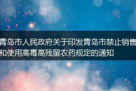 青岛市人民政府关于印发青岛市禁止销售和使用高毒高残留农药规定的通知