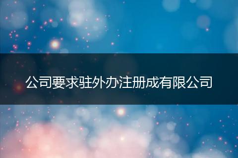 公司要求驻外办注册成有限公司