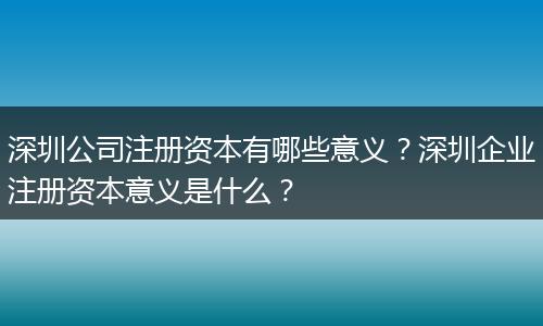 深圳公司注册资本有哪些意义？深圳企业注册资本意义是什么？