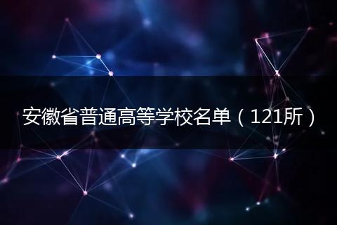安徽省普通高等学校名单（121所）